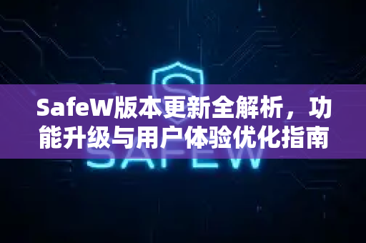 SafeW版本更新全解析，功能升级与用户体验优化指南