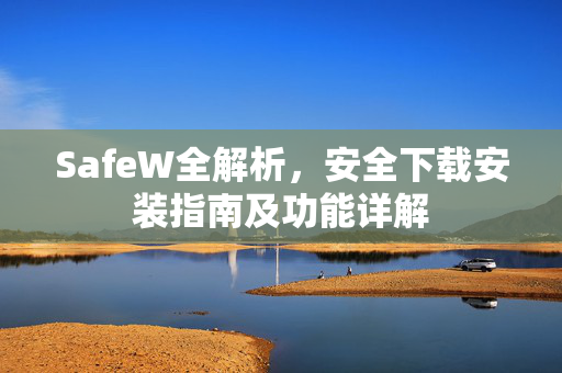 SafeW全解析，安全下载安装指南及功能详解
