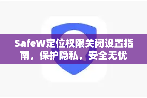 SafeW定位权限关闭设置指南，保护隐私，安全无忧