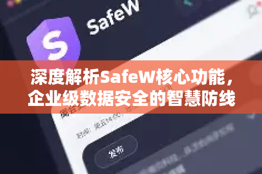 深度解析SafeW核心功能，企业级数据安全的智慧防线