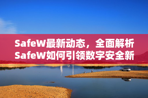 SafeW最新动态，全面解析SafeW如何引领数字安全新纪元