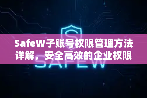 SafeW子账号权限管理方法详解，安全高效的企业权限控制指南