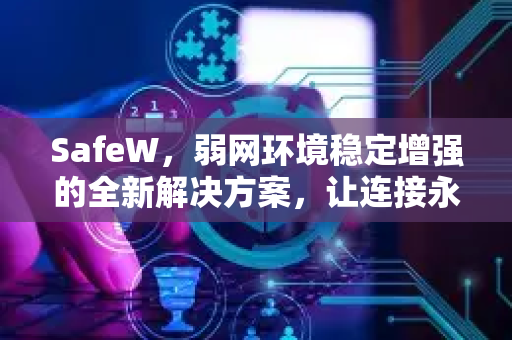 SafeW，弱网环境稳定增强的全新解决方案，让连接永不掉线