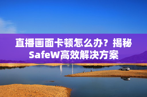 直播画面卡顿怎么办？揭秘SafeW高效解决方案