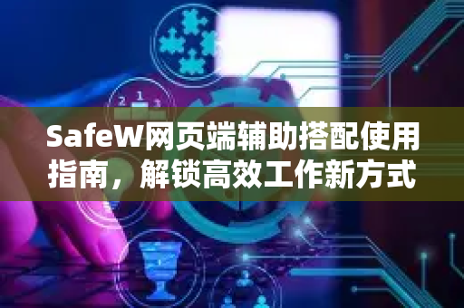 SafeW网页端辅助搭配使用指南，解锁高效工作新方式