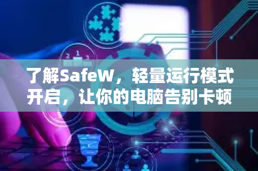 了解SafeW，轻量运行模式开启，让你的电脑告别卡顿