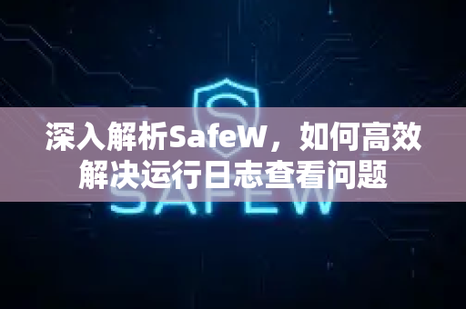 深入解析SafeW，如何高效解决运行日志查看问题