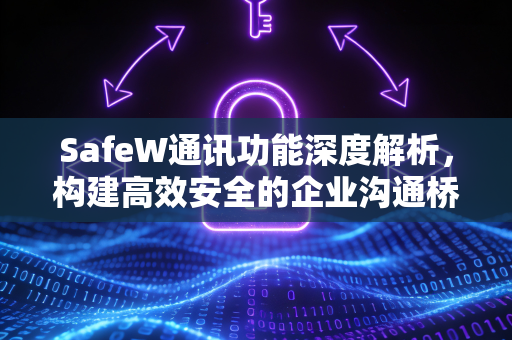 SafeW通讯功能深度解析，构建高效安全的企业沟通桥梁