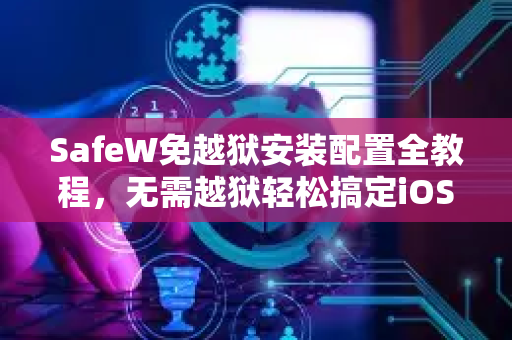 SafeW免越狱安装配置全教程，无需越狱轻松搞定iOS应用