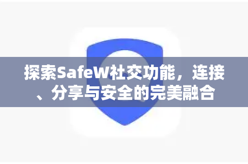 探索SafeW社交功能，连接、分享与安全的完美融合