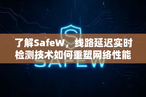 了解SafeW，线路延迟实时检测技术如何重塑网络性能