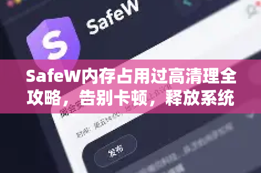 SafeW内存占用过高清理全攻略，告别卡顿，释放系统性能