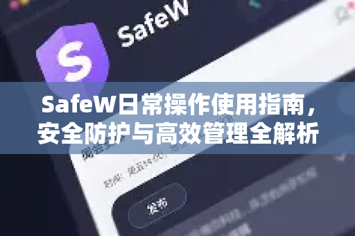 SafeW日常操作使用指南，安全防护与高效管理全解析