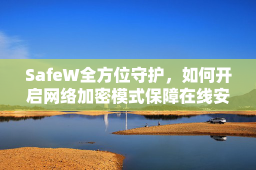 SafeW全方位守护，如何开启网络加密模式保障在线安全