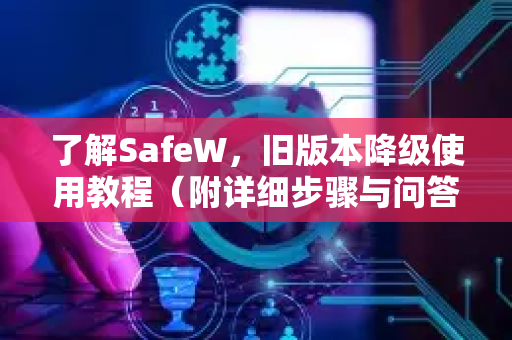 了解SafeW，旧版本降级使用教程（附详细步骤与问答）