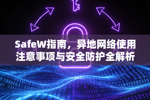 SafeW指南，异地网络使用注意事项与安全防护全解析