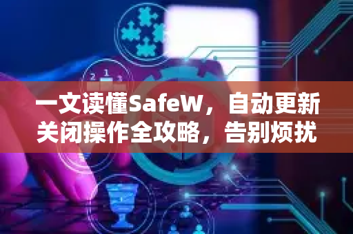 一文读懂SafeW，自动更新关闭操作全攻略，告别烦扰