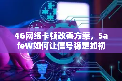 4G网络卡顿改善方案，SafeW如何让信号稳定如初