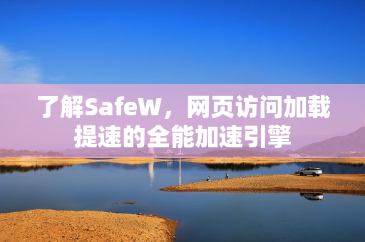 了解SafeW，网页访问加载提速的全能加速引擎