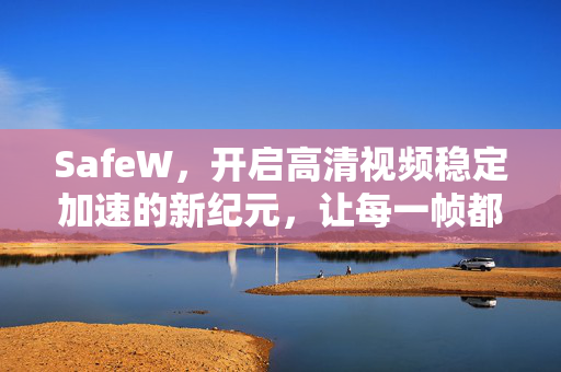 SafeW，开启高清视频稳定加速的新纪元，让每一帧都流畅如初
