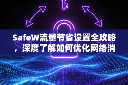 SafeW流量节省设置全攻略，深度了解如何优化网络消耗