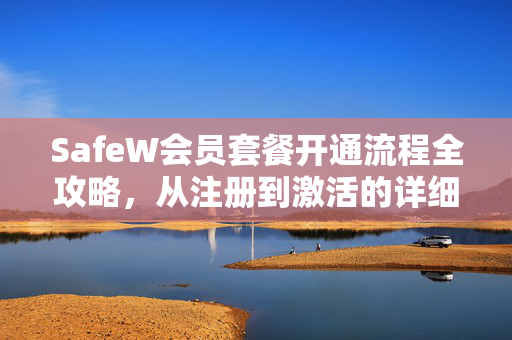 SafeW会员套餐开通流程全攻略，从注册到激活的详细指南
