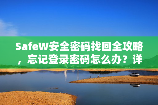 SafeW安全密码找回全攻略，忘记登录密码怎么办？详细步骤与常见问题解答