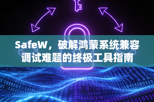 SafeW，破解鸿蒙系统兼容调试难题的终极工具指南