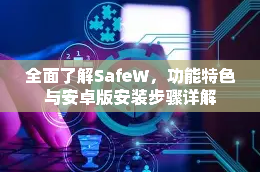 全面了解SafeW，功能特色与安卓版安装步骤详解
