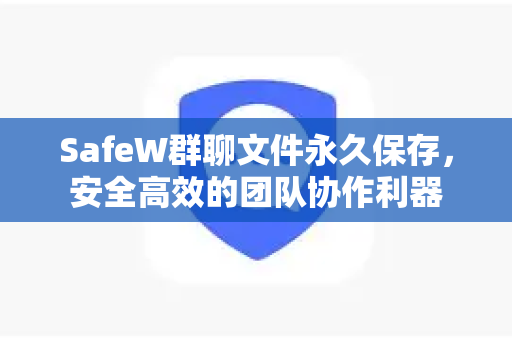 SafeW群聊文件永久保存，安全高效的团队协作利器