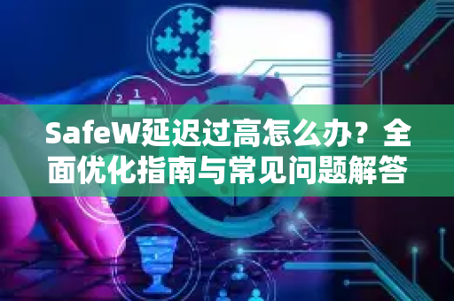 SafeW延迟过高怎么办？全面优化指南与常见问题解答