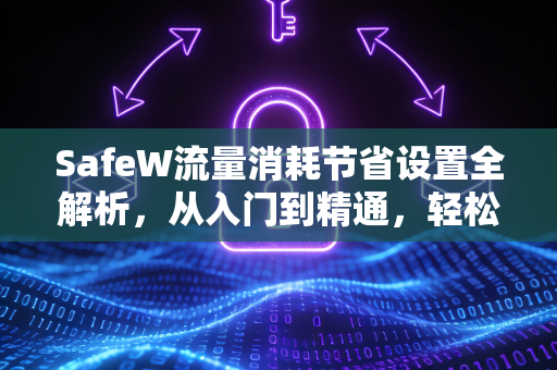 SafeW流量消耗节省设置全解析，从入门到精通，轻松优化网络数据使用