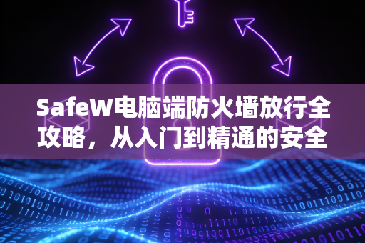 SafeW电脑端防火墙放行全攻略，从入门到精通的安全设置指南