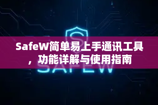 SafeW简单易上手通讯工具，功能详解与使用指南