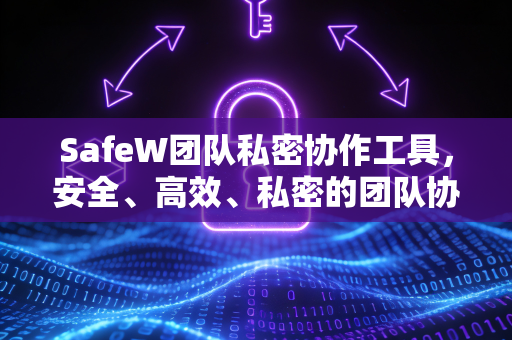 SafeW团队私密协作工具，安全、高效、私密的团队协作解决方案