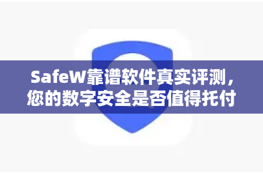 SafeW靠谱软件真实评测，您的数字安全是否值得托付？