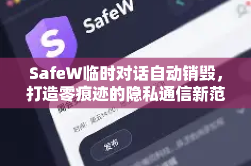 SafeW临时对话自动销毁，打造零痕迹的隐私通信新范式