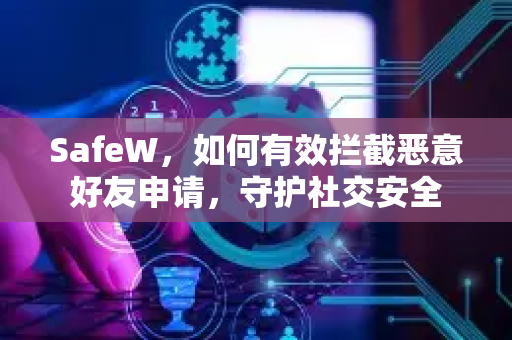 SafeW，如何有效拦截恶意好友申请，守护社交安全