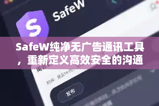 SafeW纯净无广告通讯工具，重新定义高效安全的沟通方式