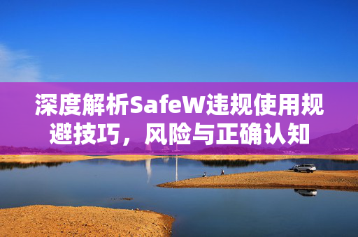 深度解析SafeW违规使用规避技巧，风险与正确认知