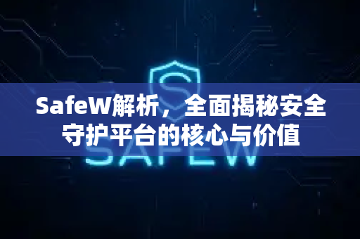 SafeW解析，全面揭秘安全守护平台的核心与价值