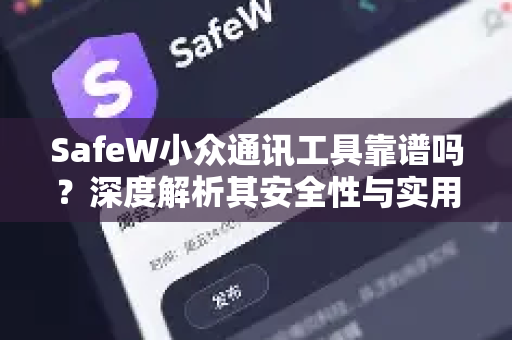 SafeW小众通讯工具靠谱吗？深度解析其安全性与实用性