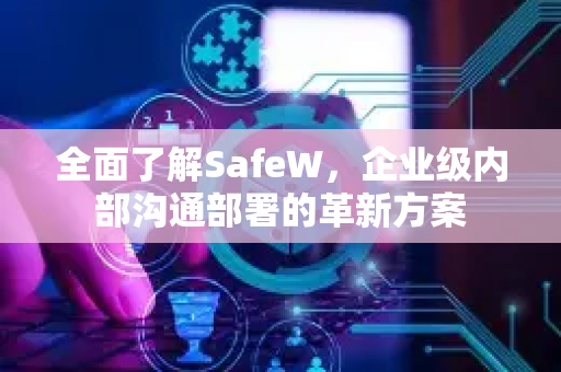 全面了解SafeW，企业级内部沟通部署的革新方案