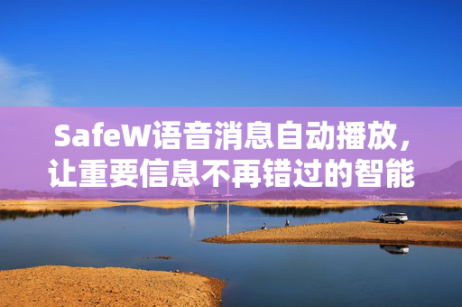 SafeW语音消息自动播放，让重要信息不再错过的智能安全解决方案