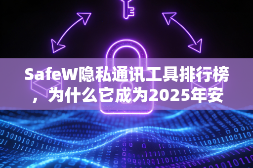 SafeW隐私通讯工具排行榜，为什么它成为2025年安全通讯首选？