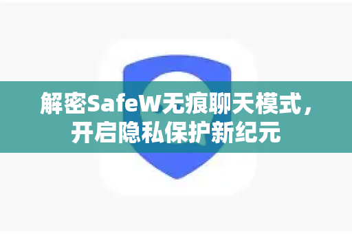 解密SafeW无痕聊天模式，开启隐私保护新纪元