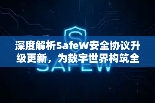 深度解析SafeW安全协议升级更新，为数字世界构筑全新防护壁垒