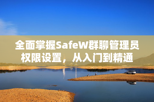 全面掌握SafeW群聊管理员权限设置，从入门到精通