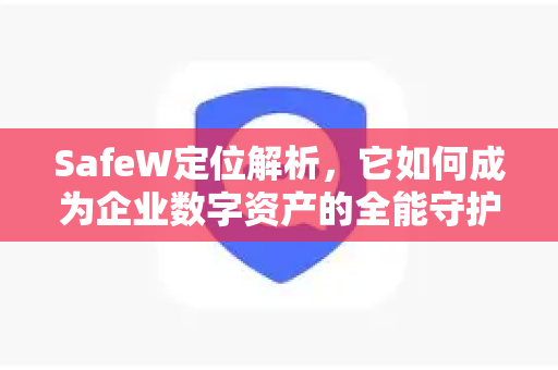 SafeW定位解析，它如何成为企业数字资产的全能守护者？