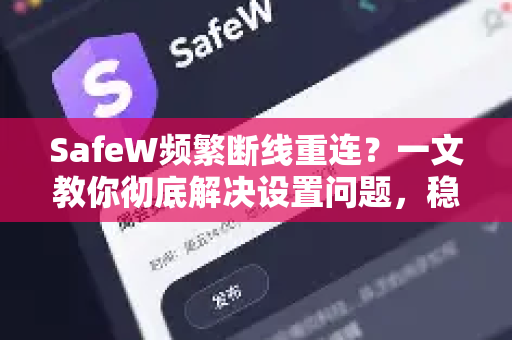 SafeW频繁断线重连？一文教你彻底解决设置问题，稳定流畅从此不难
